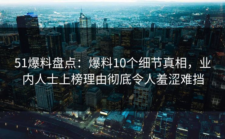 51爆料盘点：爆料10个细节真相，业内人士上榜理由彻底令人羞涩难挡