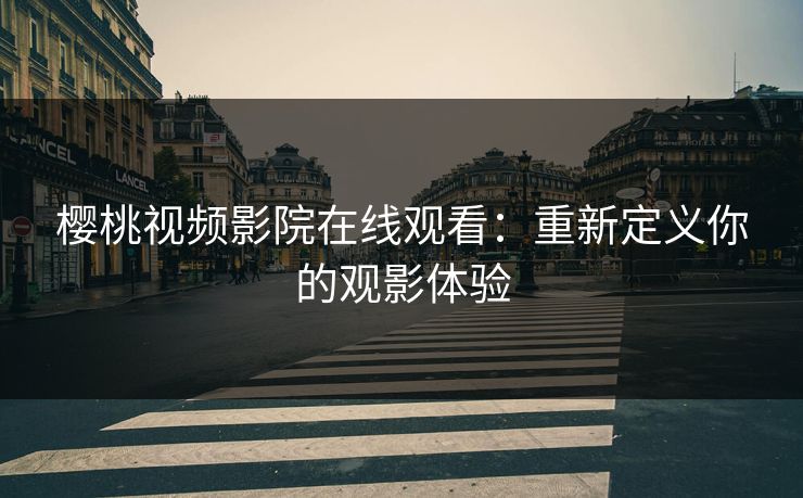 樱桃视频影院在线观看：重新定义你的观影体验