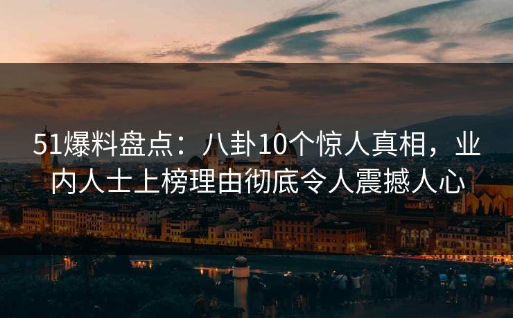 51爆料盘点：八卦10个惊人真相，业内人士上榜理由彻底令人震撼人心