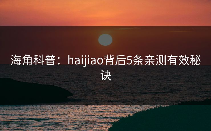 海角科普：haijiao背后5条亲测有效秘诀