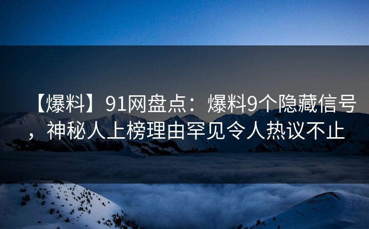 【爆料】91网盘点：爆料9个隐藏信号，神秘人上榜理由罕见令人热议不止