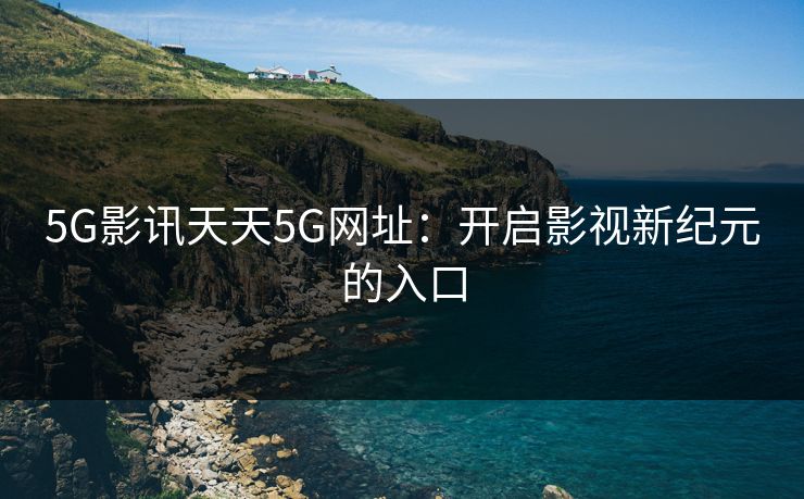 5G影讯天天5G网址：开启影视新纪元的入口