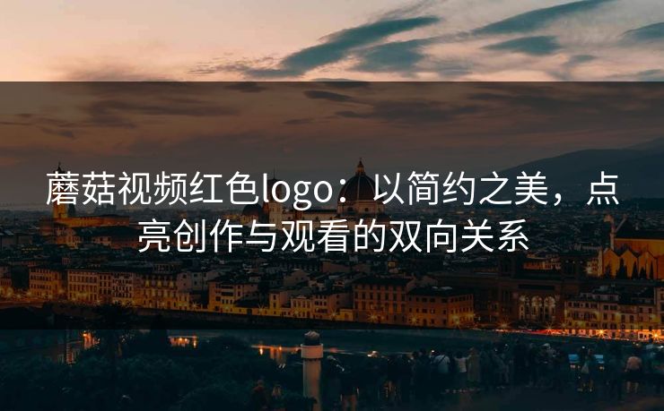 蘑菇视频红色logo：以简约之美，点亮创作与观看的双向关系