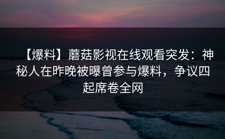【爆料】蘑菇影视在线观看突发：神秘人在昨晚被曝曾参与爆料，争议四起席卷全网