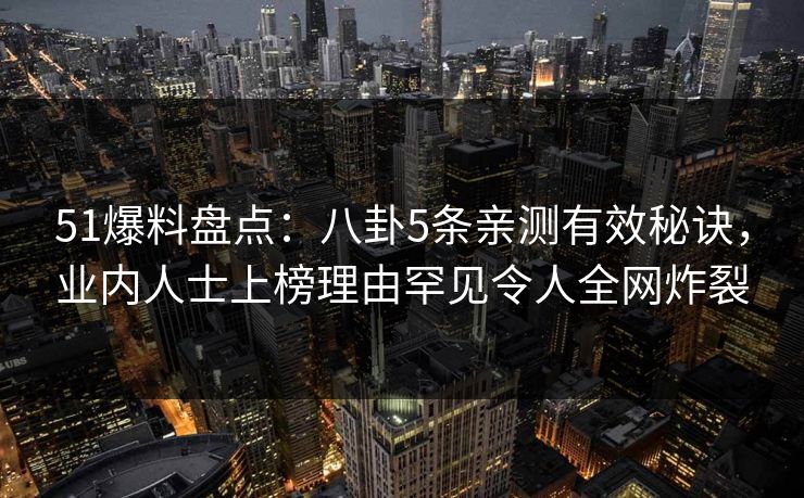 51爆料盘点：八卦5条亲测有效秘诀，业内人士上榜理由罕见令人全网炸裂