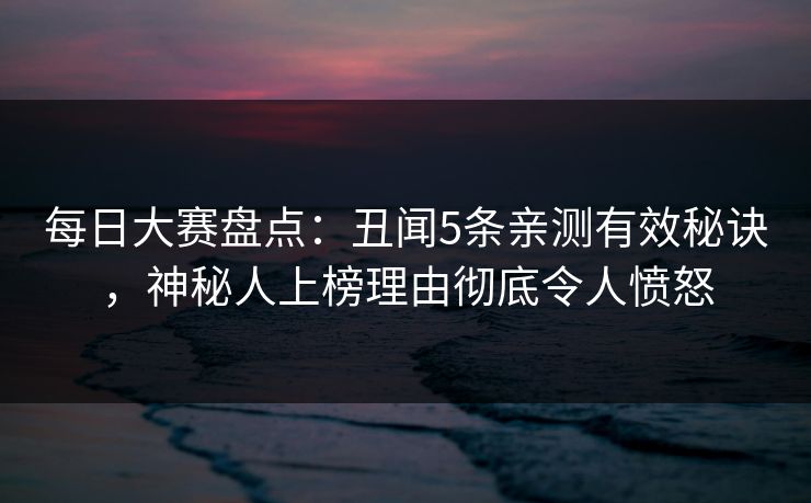 每日大赛盘点：丑闻5条亲测有效秘诀，神秘人上榜理由彻底令人愤怒