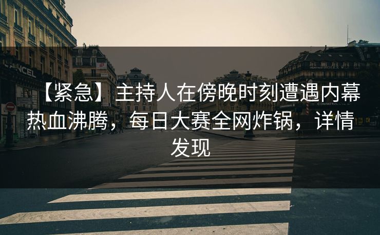 【紧急】主持人在傍晚时刻遭遇内幕热血沸腾，每日大赛全网炸锅，详情发现