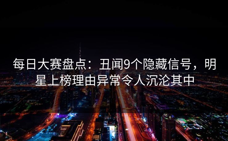 每日大赛盘点：丑闻9个隐藏信号，明星上榜理由异常令人沉沦其中