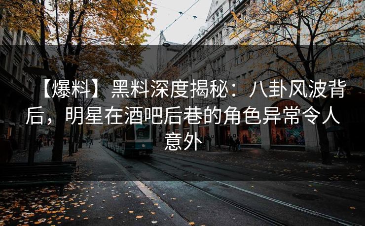 【爆料】黑料深度揭秘：八卦风波背后，明星在酒吧后巷的角色异常令人意外