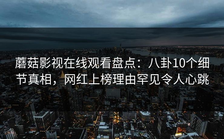 蘑菇影视在线观看盘点：八卦10个细节真相，网红上榜理由罕见令人心跳
