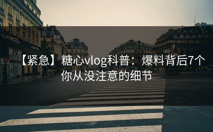 【紧急】糖心vlog科普：爆料背后7个你从没注意的细节