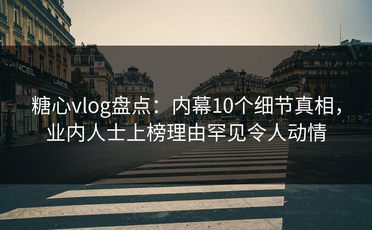 糖心vlog盘点：内幕10个细节真相，业内人士上榜理由罕见令人动情