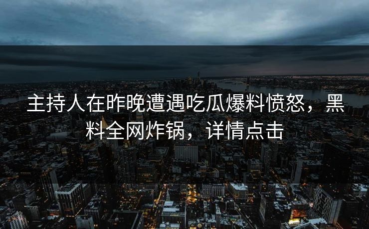 主持人在昨晚遭遇吃瓜爆料愤怒，黑料全网炸锅，详情点击
