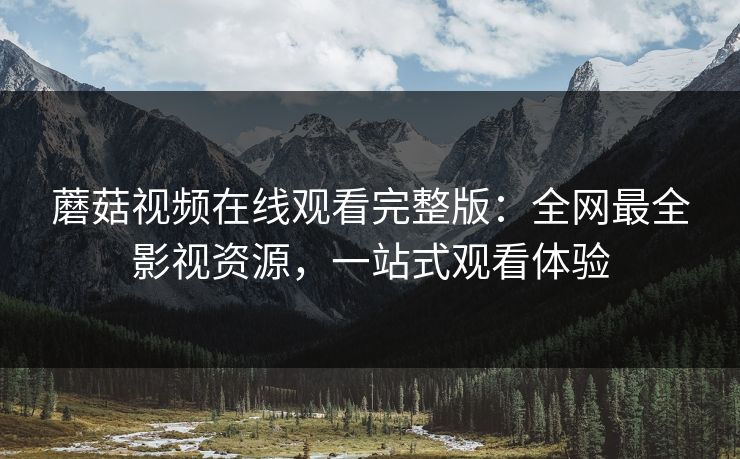 蘑菇视频在线观看完整版：全网最全影视资源，一站式观看体验