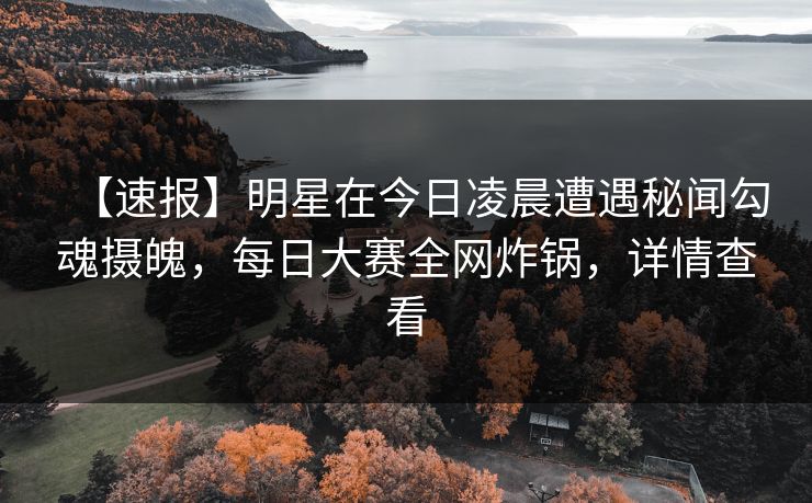 【速报】明星在今日凌晨遭遇秘闻勾魂摄魄，每日大赛全网炸锅，详情查看