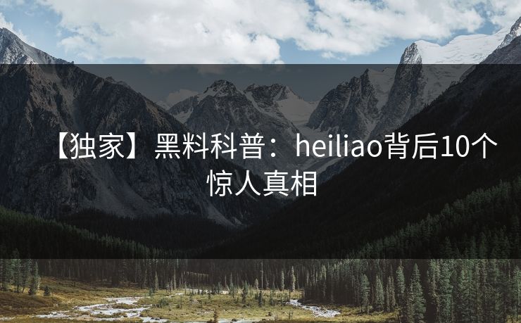 【独家】黑料科普：heiliao背后10个惊人真相