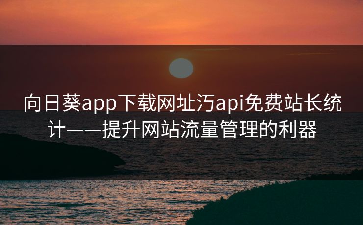 向日葵app下载网址汅api免费站长统计——提升网站流量管理的利器 向日葵app下载网址汅api免费站长统计——提升网站流量管理的利器
