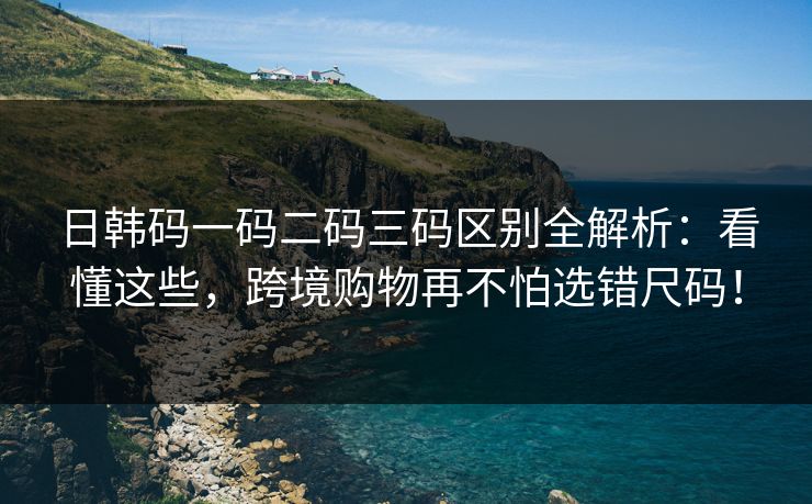 日韩码一码二码三码区别全解析:看懂这些,跨境购物再不怕选错尺码! 日韩码一码二码三码区别全解析:看懂这些,跨境购物再不怕选错尺码!