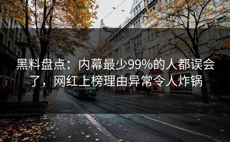 黑料盘点：内幕最少99%的人都误会了，网红上榜理由异常令人炸锅