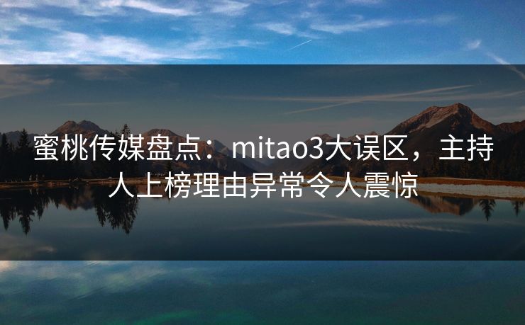 蜜桃传媒盘点：mitao3大误区，主持人上榜理由异常令人震惊