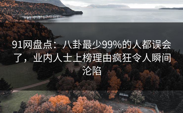 91网盘点：八卦最少99%的人都误会了，业内人士上榜理由疯狂令人瞬间沦陷
