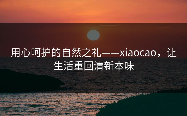 用心呵护的自然之礼——xiaocao，让生活重回清新本味