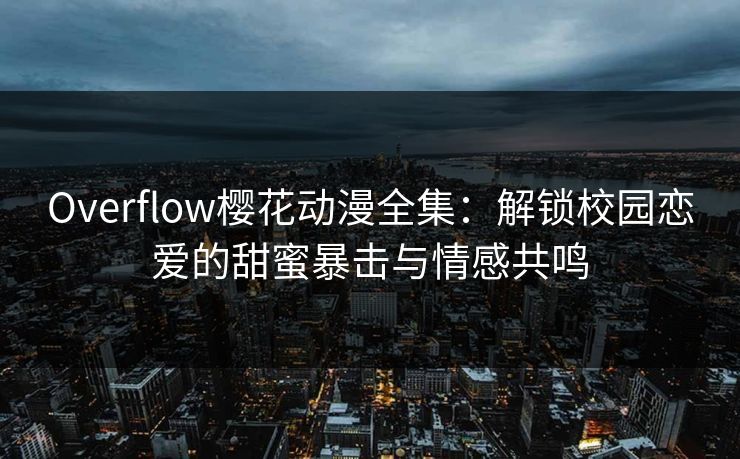 Overflow樱花动漫全集：解锁校园恋爱的甜蜜暴击与情感共鸣