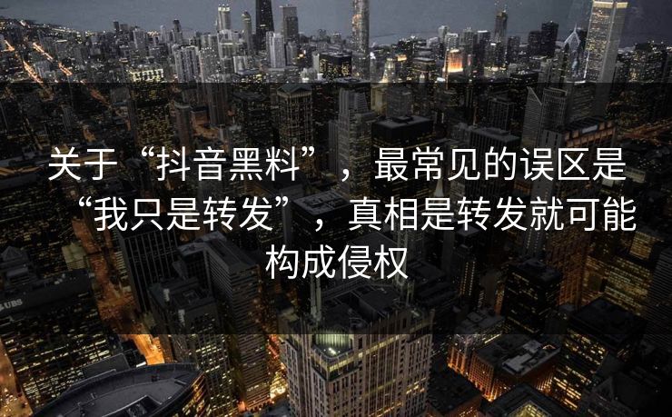 关于“抖音黑料”，最常见的误区是“我只是转发”，真相是转发就可能构成侵权