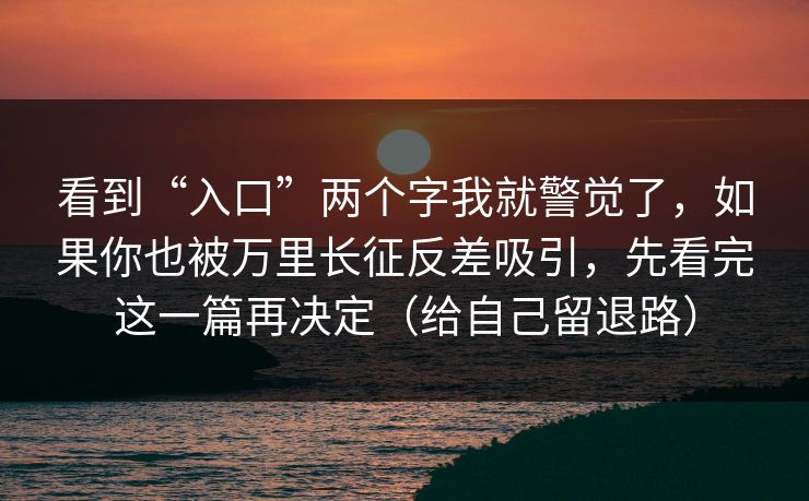 看到“入口”两个字我就警觉了，如果你也被万里长征反差吸引，先看完这一篇再决定（给自己留退路）