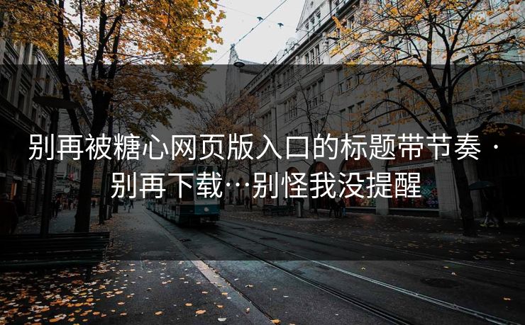 别再被糖心网页版入口的标题带节奏 · 别再下载…别怪我没提醒