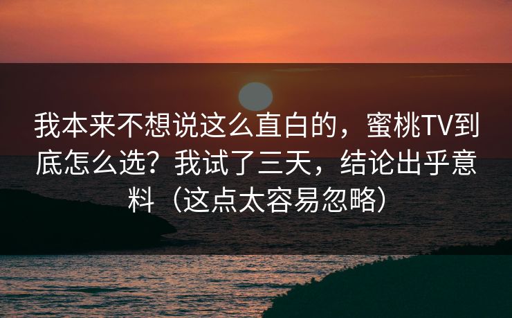 我本来不想说这么直白的，蜜桃TV到底怎么选？我试了三天，结论出乎意料（这点太容易忽略）