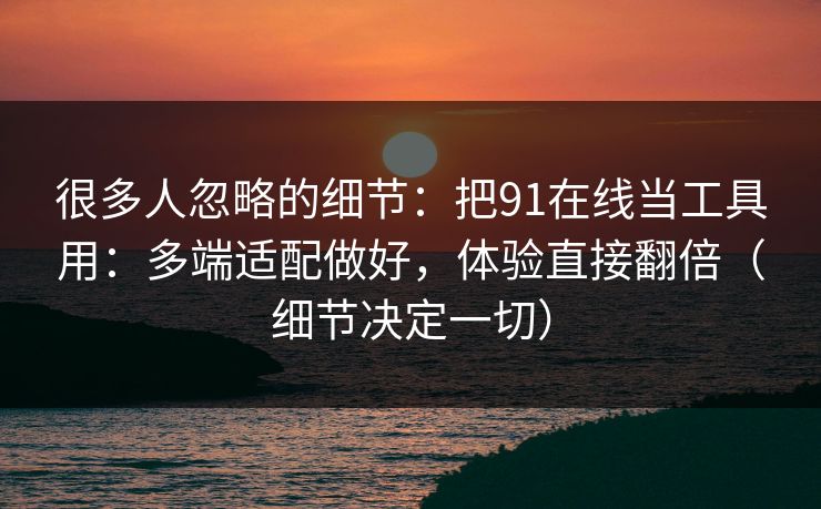 很多人忽略的细节：把91在线当工具用：多端适配做好，体验直接翻倍（细节决定一切）