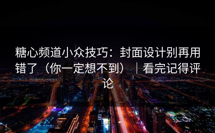 糖心频道小众技巧：封面设计别再用错了（你一定想不到）｜看完记得评论