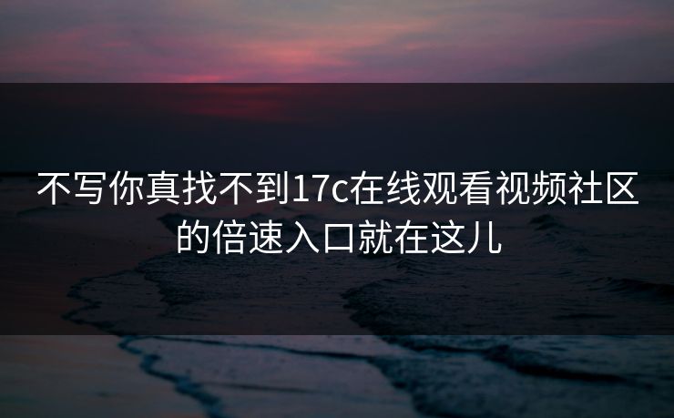不写你真找不到17c在线观看视频社区的倍速入口就在这儿